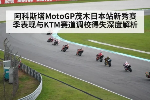 阿科斯塔MotoGP茂木日本站新秀赛季表现与KTM赛道调校得失深度解析