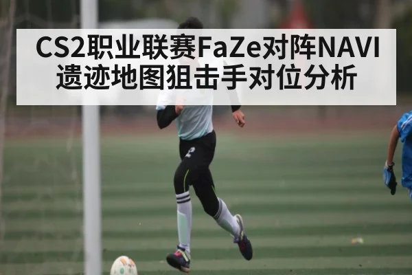 CS2职业联赛FaZe对阵NAVI遗迹地图狙击手对位分析