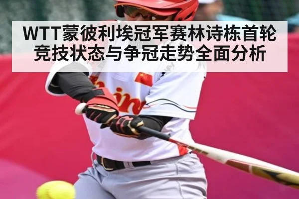 WTT蒙彼利埃冠军赛林诗栋首轮竞技状态与争冠走势全面分析