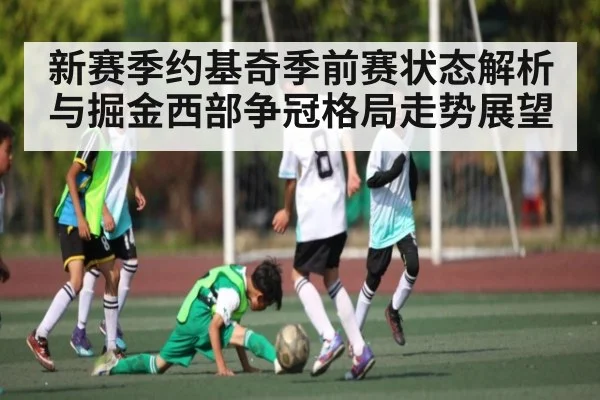 新赛季约基奇季前赛状态解析与掘金西部争冠格局走势展望
