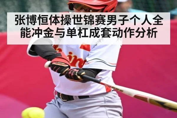张博恒体操世锦赛男子个人全能冲金与单杠成套动作分析
