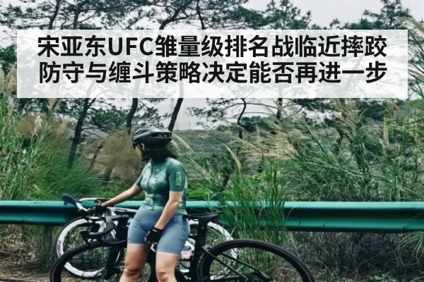 宋亚东UFC雏量级排名战临近摔跤防守与缠斗策略决定能否再进一步