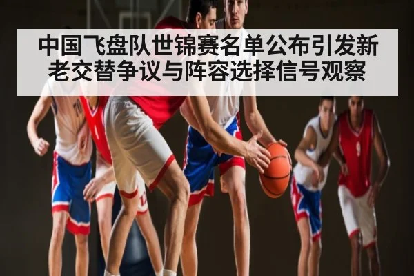 中国飞盘队世锦赛名单公布引发新老交替争议与阵容选择信号观察