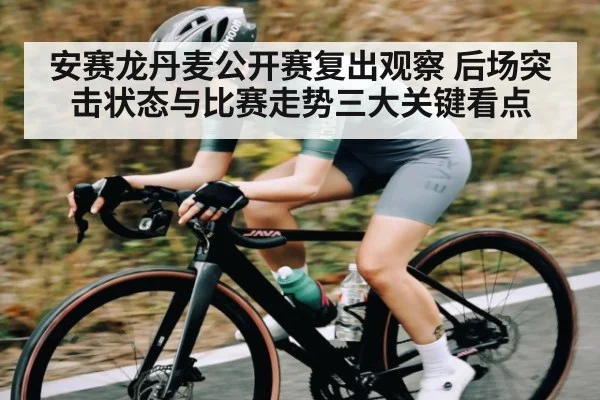 安赛龙丹麦公开赛复出观察 后场突击状态与比赛走势三大关键看点