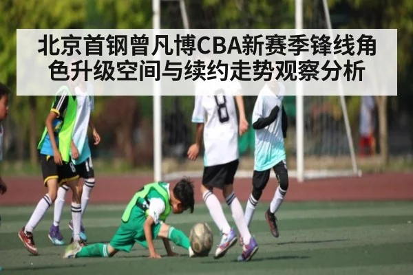 北京首钢曾凡博CBA新赛季锋线角色升级空间与续约走势观察分析
