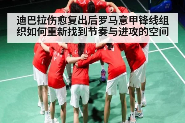 迪巴拉伤愈复出后罗马意甲锋线组织如何重新找到节奏与进攻的空间