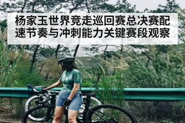 杨家玉世界竞走巡回赛总决赛配速节奏与冲刺能力关键赛段观察