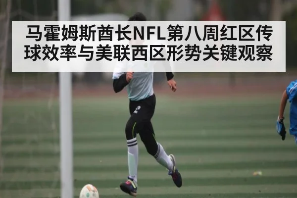 马霍姆斯酋长NFL第八周红区传球效率与美联西区形势关键观察
